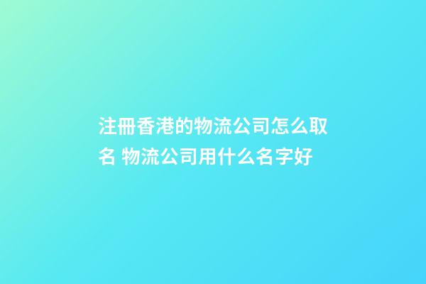 注冊香港的物流公司怎么取名 物流公司用什么名字好-第1張-公司起名-玄機派